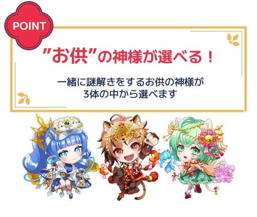お供の神様が選べる！一緒に謎解きをするお供の神様が3体の中から選べます