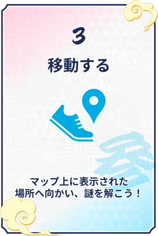 3 移動する マップ上に表示された場所へ向かい、謎を解こう！